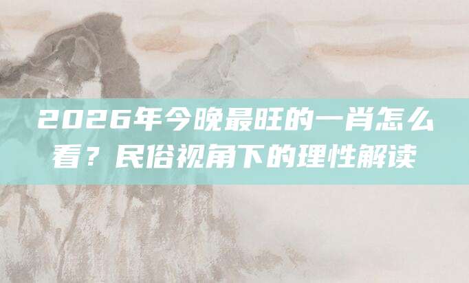 2026年今晚最旺的一肖怎么看？民俗视角下的理性解读