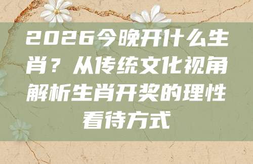 2026今晚开什么生肖？从传统文化视角解析生肖开奖的理性看待方式