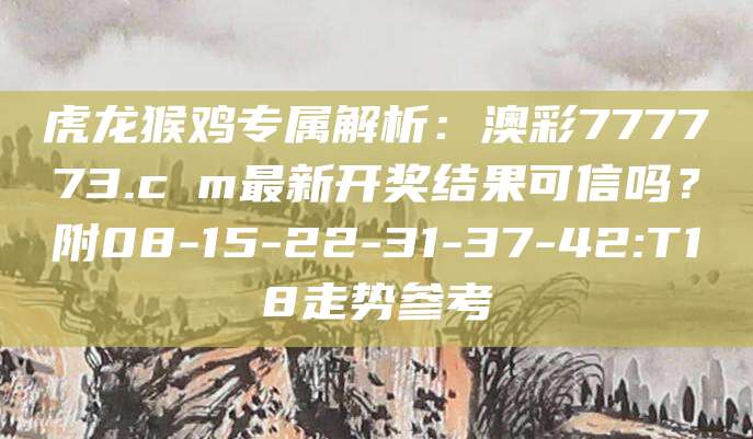 虎龙猴鸡专属解析：澳彩777773.cσm最新开奖结果可信吗？附08-15-22-31-37-42:T18走势参考