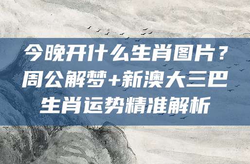 今晚开什么生肖图片？周公解梦+新澳大三巴生肖运势精准解析