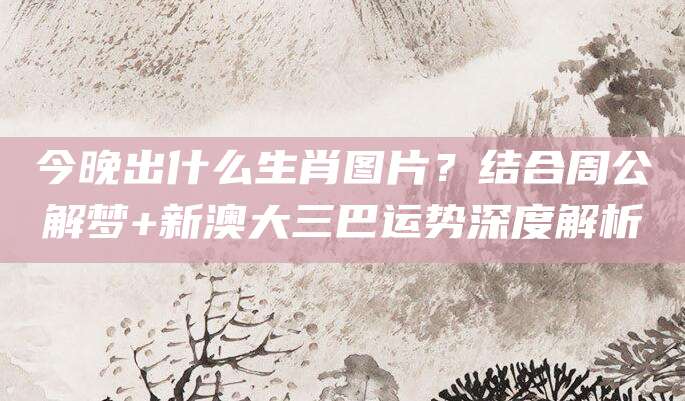 今晚出什么生肖图片？结合周公解梦+新澳大三巴运势深度解析
