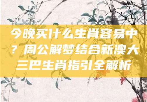 今晚买什么生肖容易中？周公解梦结合新澳大三巴生肖指引全解析