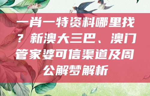 一肖一特资料哪里找？新澳大三巴、澳门管家婆可信渠道及周公解梦解析
