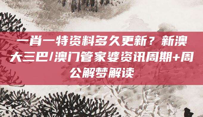 一肖一特资料多久更新？新澳大三巴/澳门管家婆资讯周期+周公解梦解读