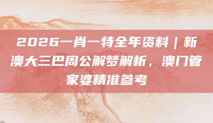 2026一肖一特全年资料｜新澳大三巴周公解梦解析，澳门管家婆精准参考