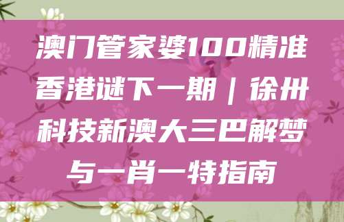 澳门管家婆100精准香港谜下一期｜徐卅科技新澳大三巴解梦与一肖一特指南