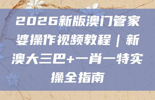 2026新版澳门管家婆操作视频教程｜新澳大三巴+一肖一特实操全指南